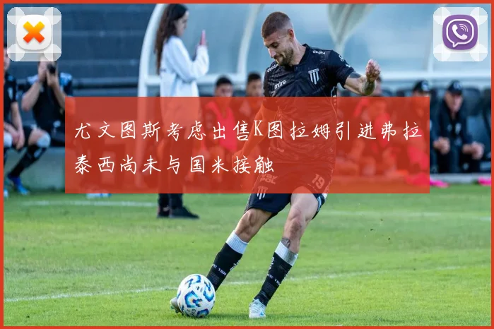 尤文图斯考虑出售K图拉姆引进弗拉泰西尚未与国米接触